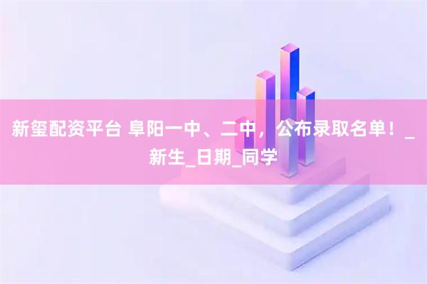 新玺配资平台 阜阳一中、二中，公布录取名单！_新生_日期_同学