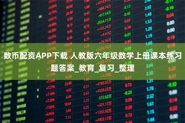 数币配资APP下载 人教版六年级数学上册课本练习题答案_教育_复习_整理