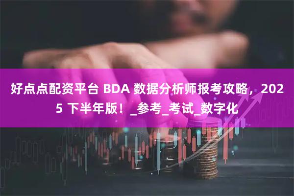 好点点配资平台 BDA 数据分析师报考攻略，2025 下半年版！_参考_考试_数字化
