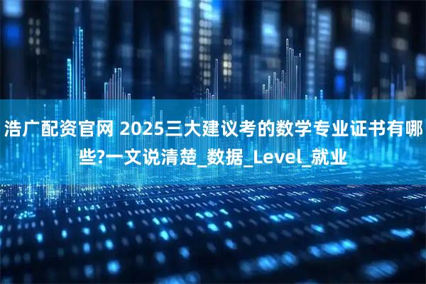 浩广配资官网 2025三大建议考的数学专业证书有哪些?一文说清楚_数据_Level_就业