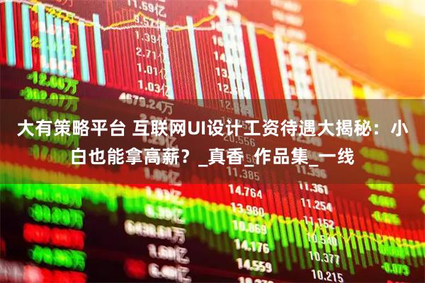 大有策略平台 互联网UI设计工资待遇大揭秘：小白也能拿高薪？_真香_作品集_一线