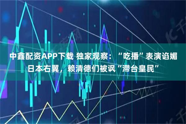 中鑫配资APP下载 独家观察：“吃播”表演谄媚日本右翼，赖清德们被讽“滞台皇民”