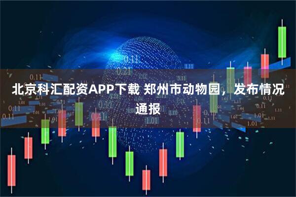 北京科汇配资APP下载 郑州市动物园，发布情况通报