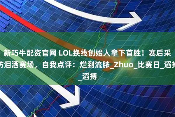 新巧牛配资官网 LOL换线创始人拿下首胜！赛后采访泪洒赛场，自我点评：烂到流脓_Zhuo_比赛日_滔搏