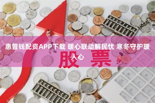 惠管钱配资APP下载 暖心联动解民忧 寒冬守护暖人心