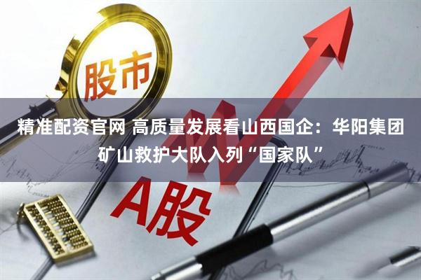 精准配资官网 高质量发展看山西国企：华阳集团矿山救护大队入列“国家队”