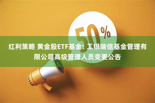 红利策略 黄金股ETF基金: 工银瑞信基金管理有限公司高级管理人员变更公告
