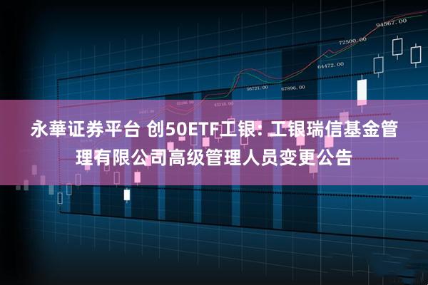 永華证券平台 创50ETF工银: 工银瑞信基金管理有限公司高级管理人员变更公告