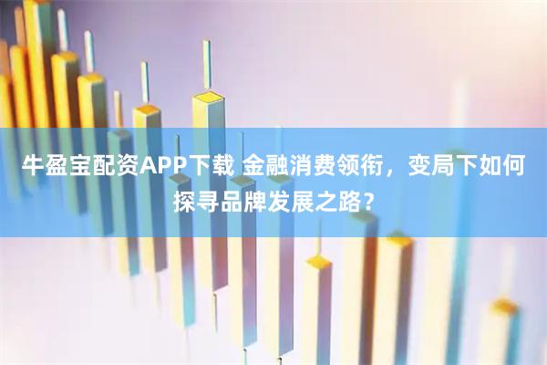 牛盈宝配资APP下载 金融消费领衔，变局下如何探寻品牌发展之路？