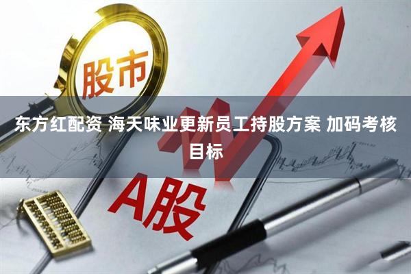 东方红配资 海天味业更新员工持股方案 加码考核目标