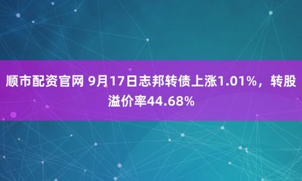 顺市配资官网 9月17日志邦转债上涨1.01%，转股溢价率44.68%