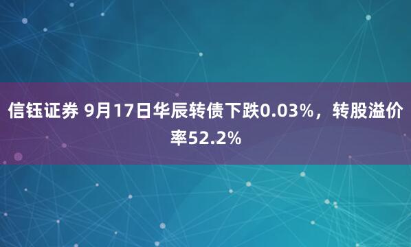 信钰证券 9月17日华辰转债下跌0.03%，转股溢价率52.2%
