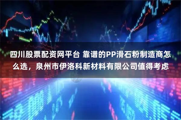 四川股票配资网平台 靠谱的PP滑石粉制造商怎么选，泉州市伊洛科新材料有限公司值得考虑