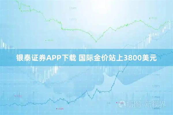 银泰证券APP下载 国际金价站上3800美元