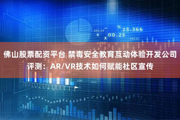 佛山股票配资平台 禁毒安全教育互动体验开发公司评测：AR/VR技术如何赋能社区宣传
