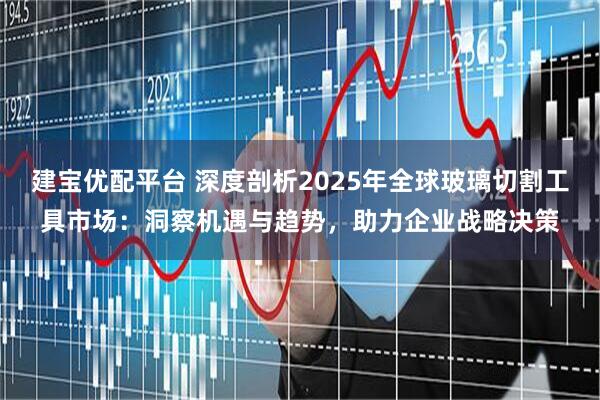 建宝优配平台 深度剖析2025年全球玻璃切割工具市场：洞察机遇与趋势，助力企业战略决策