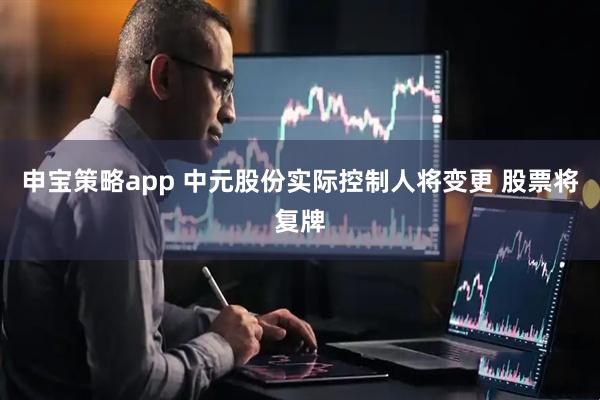 申宝策略app 中元股份实际控制人将变更 股票将复牌
