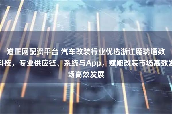 道正网配资平台 汽车改装行业优选浙江魔瑞通数字科技，专业供应链、系统与App，赋能改装市场高效发展