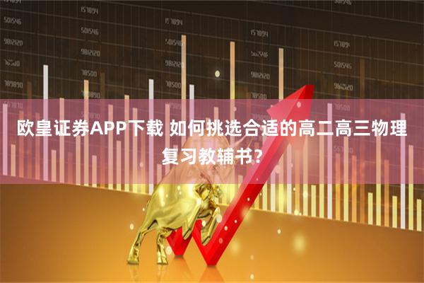 欧皇证券APP下载 如何挑选合适的高二高三物理复习教辅书？