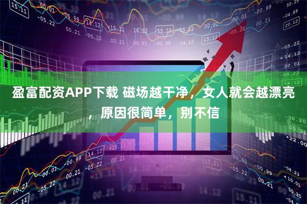 盈富配资APP下载 磁场越干净，女人就会越漂亮，原因很简单，别不信