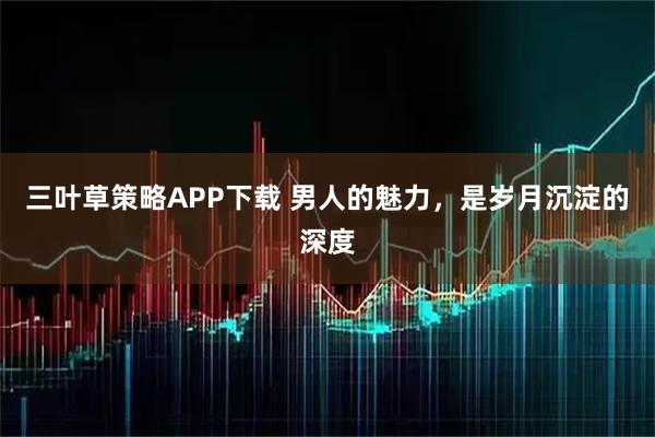三叶草策略APP下载 男人的魅力，是岁月沉淀的深度