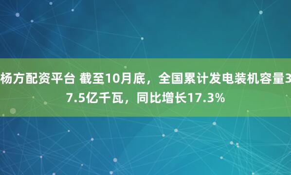杨方配资平台 截至10月底，全国累计发电装机容量37.5亿千瓦，同比增长17.3%