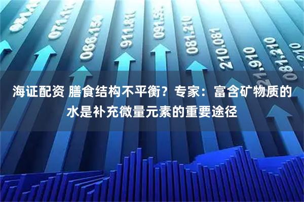 海证配资 膳食结构不平衡？专家：富含矿物质的水是补充微量元素的重要途径