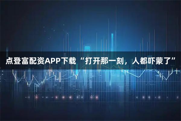 点登富配资APP下载 “打开那一刻，人都吓蒙了”