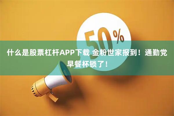 什么是股票杠杆APP下载 金粉世家报到！通勤党早餐杯锁了！
