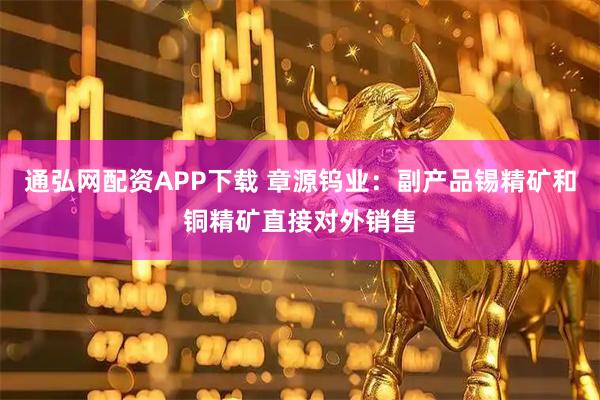 通弘网配资APP下载 章源钨业：副产品锡精矿和铜精矿直接对外销售