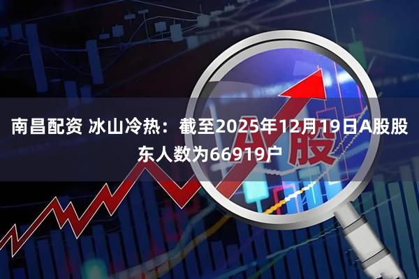 南昌配资 冰山冷热：截至2025年12月19日A股股东人数为66919户