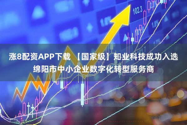 涨8配资APP下载 【国家级】知业科技成功入选绵阳市中小企业数字化转型服务商