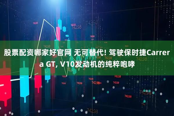 股票配资哪家好官网 无可替代! 驾驶保时捷Carrera GT, V10发动机的纯粹咆哮