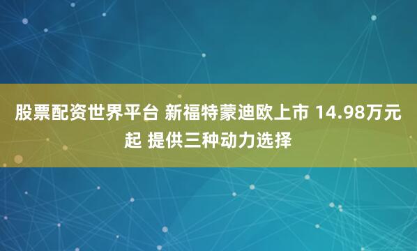 股票配资世界平台 新福特蒙迪欧上市 14.98万元起 提供三种动力选择