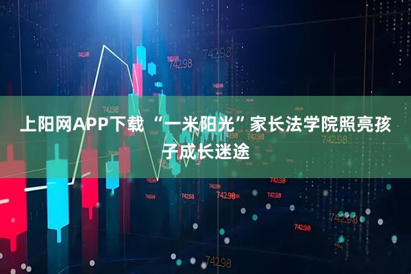 上阳网APP下载 “一米阳光”家长法学院照亮孩子成长迷途