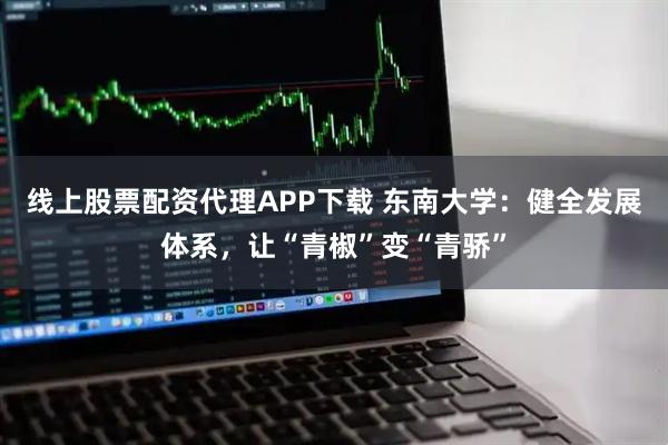 线上股票配资代理APP下载 东南大学：健全发展体系，让“青椒”变“青骄”