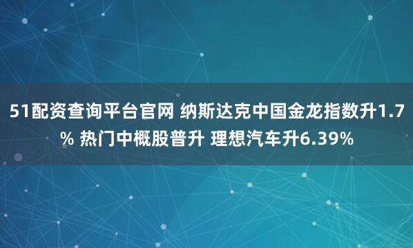 51配资查询平台官网 纳斯达克中国金龙指数升1.7% 热门中概股普升 理想汽车升6.39%