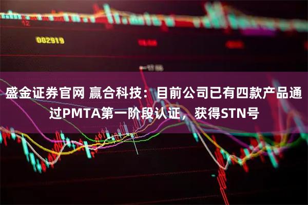 盛金证券官网 赢合科技：目前公司已有四款产品通过PMTA第一阶段认证，获得STN号