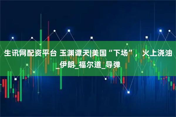 生讯网配资平台 玉渊谭天|美国“下场”，火上浇油_伊朗_福尔道_导弹