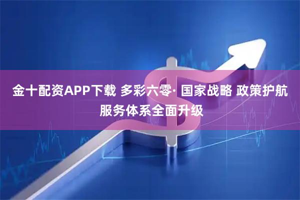 金十配资APP下载 多彩六零· 国家战略 政策护航 服务体系全面升级