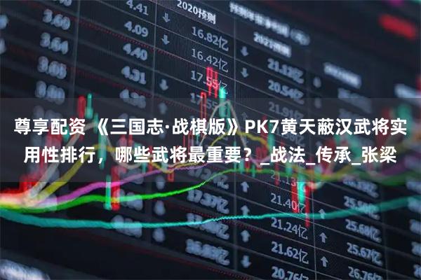 尊享配资 《三国志·战棋版》PK7黄天蔽汉武将实用性排行，哪些武将最重要？_战法_传承_张梁