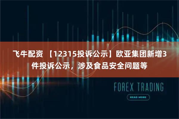 飞牛配资 【12315投诉公示】欧亚集团新增3件投诉公示,涉及食品安全问题等