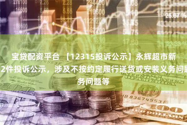 宝贷配资平台 【12315投诉公示】永辉超市新增62件投诉公示，涉及不按约定履行送货或安装义务问题等