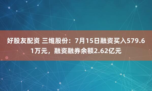 好股友配资 三维股份：7月15日融资买入579.61万元，融资融券余额2.62亿元