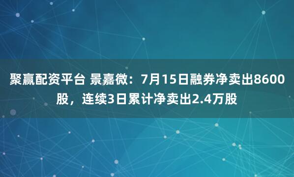 聚赢配资平台 景嘉微：7月15日融券净卖出8600股，连续3日累计净卖出2.4万股