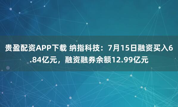 贵盈配资APP下载 纳指科技：7月15日融资买入6.84亿元，融资融券余额12.99亿元
