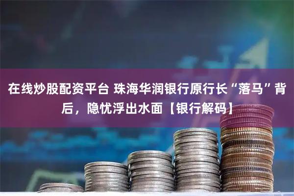 在线炒股配资平台 珠海华润银行原行长“落马”背后，隐忧浮出水面【银行解码】