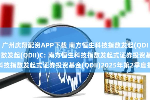 广州庆翔配资APP下载 南方恒生科技指数发起(QDII)A,南方恒生科技指数发起(QDII)C: 南方恒生科技指数发起式证券投资基金(QDII)2025年第2季度报告