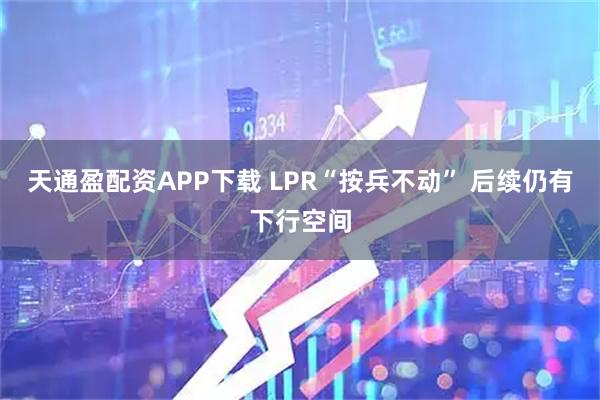天通盈配资APP下载 LPR“按兵不动” 后续仍有下行空间