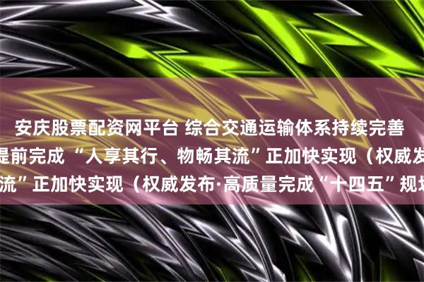安庆股票配资网平台 综合交通运输体系持续完善 六项主要指标已于去年提前完成 “人享其行、物畅其流”正加快实现（权威发布·高质量完成“十四五”规划）